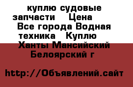 куплю судовые запчасти. › Цена ­ 13 - Все города Водная техника » Куплю   . Ханты-Мансийский,Белоярский г.